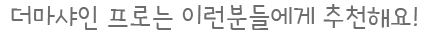 더마샤인 프로 이런 분들에게 추천해요!